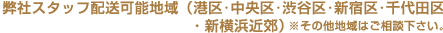 弊社スタッフ配送可能地域（港区・中央区・渋谷区・新宿区・千代田区・新横浜近郊）※その他地域はご相談下さい。